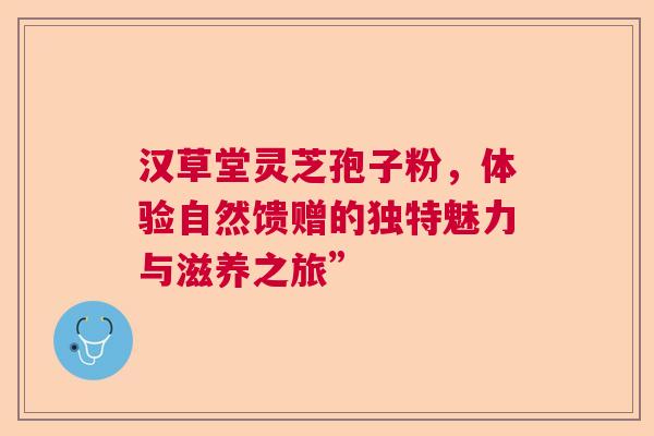 汉草堂灵芝孢子粉，体验自然馈赠的独特魅力与滋养之旅”