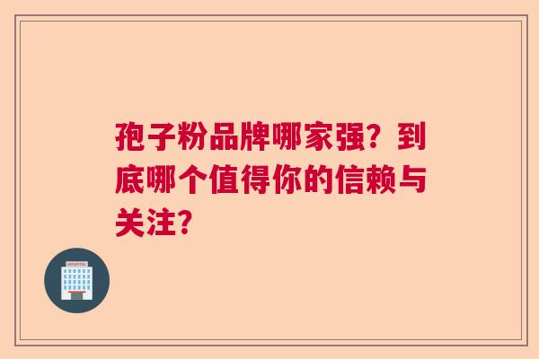 孢子粉品牌哪家强？到底哪个值得你的信赖与关注？