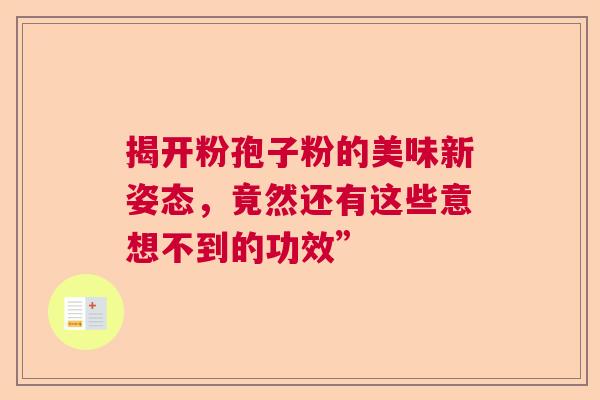 揭开粉孢子粉的美味新姿态，竟然还有这些意想不到的功效”