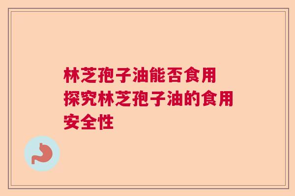 林芝孢子油能否食用 探究林芝孢子油的食用安全性