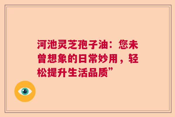 河池灵芝孢子油：您未曾想象的日常妙用，轻松提升生活品质”