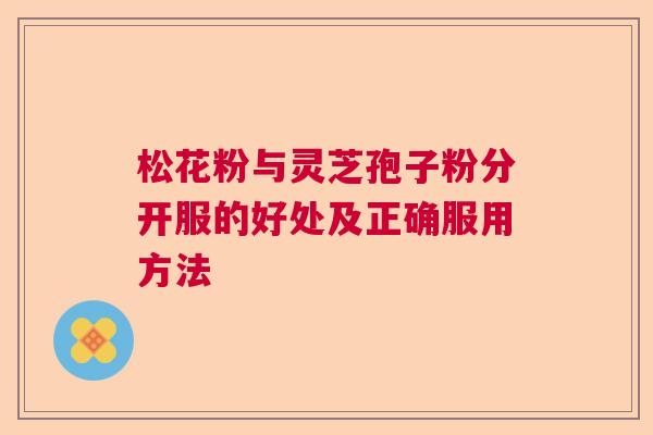 松花粉与灵芝孢子粉分开服的好处及正确服用方法