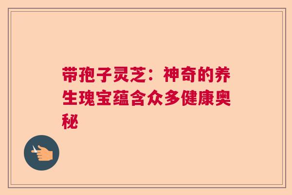 带孢子灵芝：神奇的养生瑰宝蕴含众多健康奥秘
