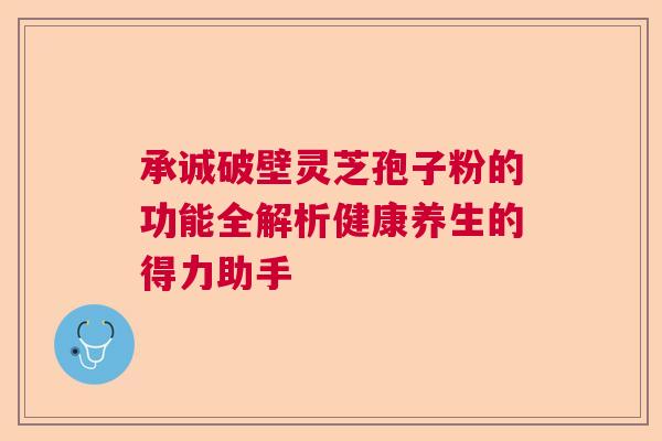 承诚破壁灵芝孢子粉的功能全解析健康养生的得力助手