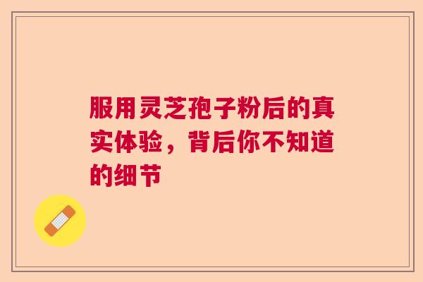 服用灵芝孢子粉后的真实体验，背后你不知道的细节
