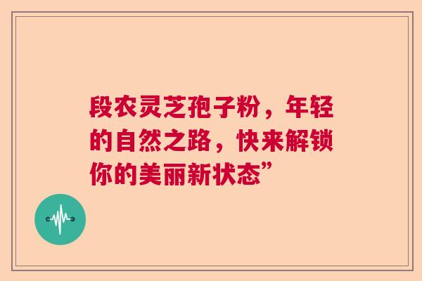 段农灵芝孢子粉，年轻的自然之路，快来解锁你的美丽新状态”
