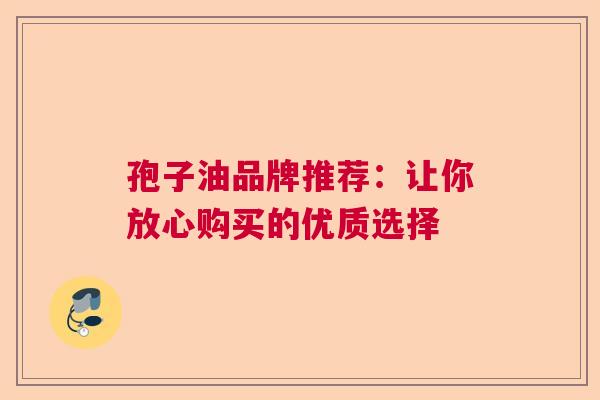 孢子油品牌推荐：让你放心购买的优质选择