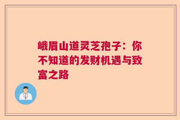 峨眉山道灵芝孢子：你不知道的发财机遇与致富之路