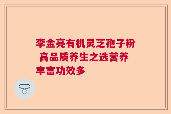 李金亮有机灵芝孢子粉 高品质养生之选营养丰富功效多