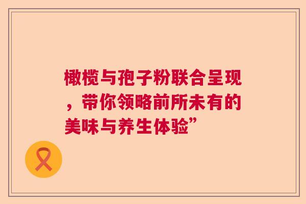 橄榄与孢子粉联合呈现，带你领略前所未有的美味与养生体验”