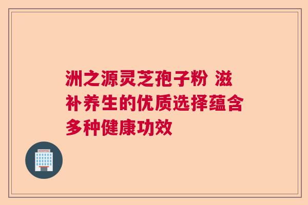 洲之源灵芝孢子粉 滋补养生的优质选择蕴含多种健康功效