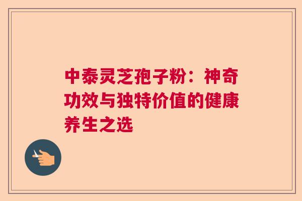 中泰灵芝孢子粉：神奇功效与独特价值的健康养生之选