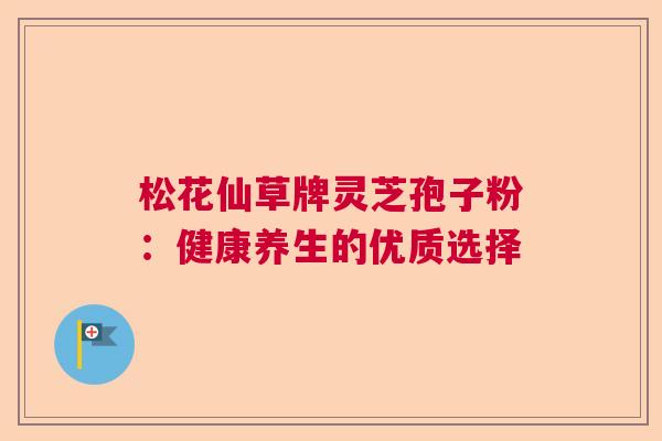 松花仙草牌灵芝孢子粉：健康养生的优质选择