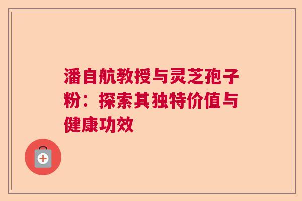 潘自航教授与灵芝孢子粉：探索其独特价值与健康功效