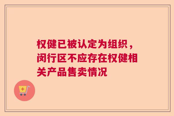 权健已被认定为组织，闵行区不应存在权健相关产品售卖情况