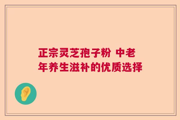 正宗灵芝孢子粉 中老年养生滋补的优质选择