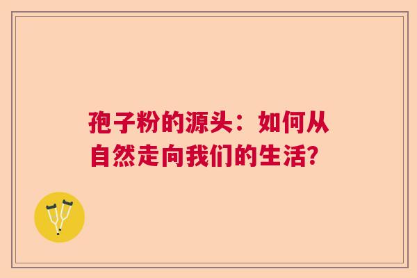孢子粉的源头：如何从自然走向我们的生活？