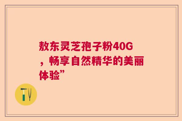 敖东灵芝孢子粉40G，畅享自然精华的美丽体验”