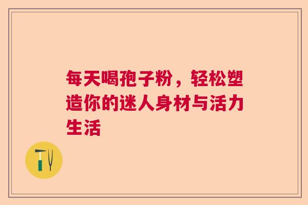 每天喝孢子粉，轻松塑造你的迷人身材与活力生活