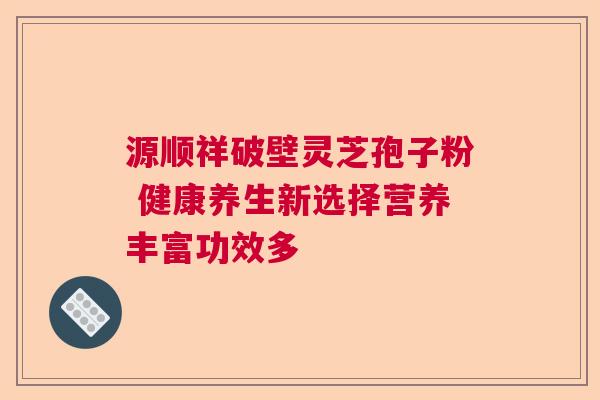 源顺祥破壁灵芝孢子粉 健康养生新选择营养丰富功效多