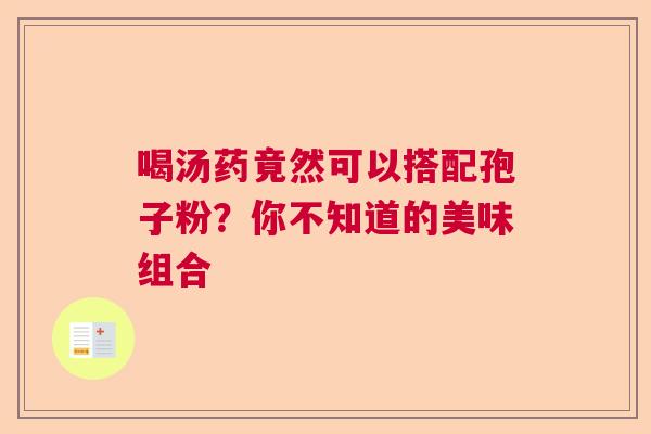 喝汤药竟然可以搭配孢子粉？你不知道的美味组合