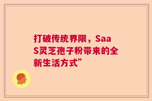 打破传统界限，SaaS灵芝孢子粉带来的全新生活方式”