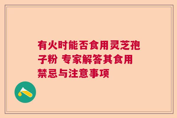 有火时能否食用灵芝孢子粉 专家解答其食用禁忌与注意事项
