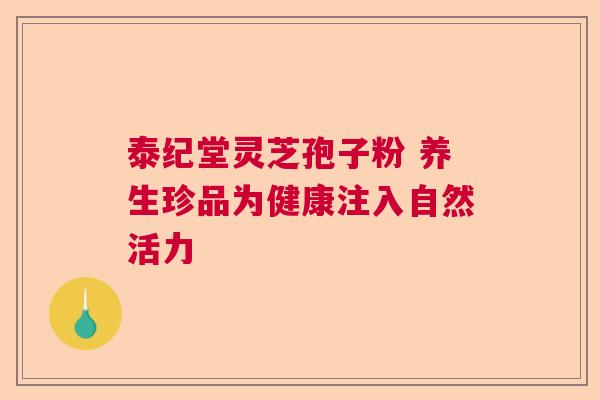 泰纪堂灵芝孢子粉 养生珍品为健康注入自然活力