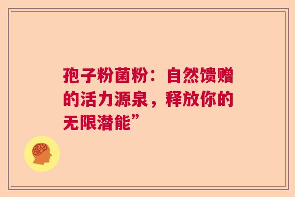 孢子粉菌粉：自然馈赠的活力源泉，释放你的无限潜能”