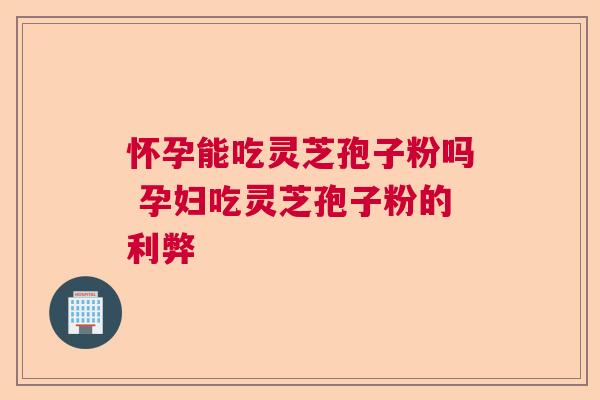 怀孕能吃灵芝孢子粉吗 孕妇吃灵芝孢子粉的利弊