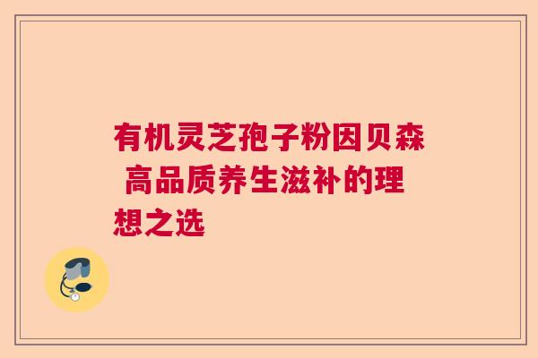 有机灵芝孢子粉因贝森 高品质养生滋补的理想之选