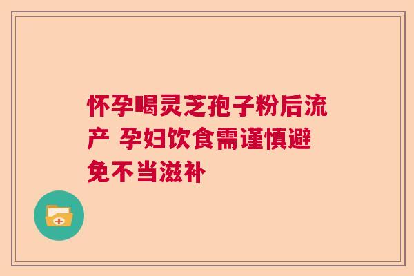 怀孕喝灵芝孢子粉后流产 孕妇饮食需谨慎避免不当滋补
