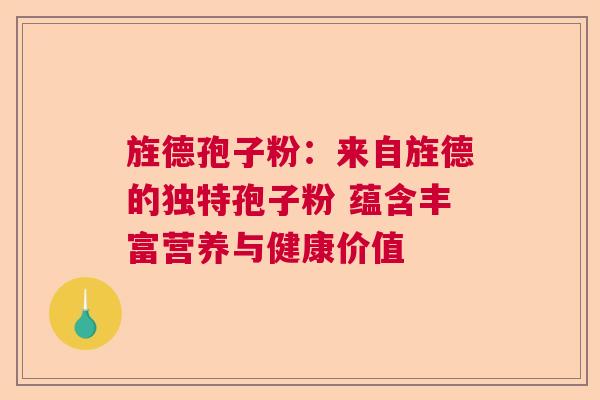 旌德孢子粉：来自旌德的独特孢子粉 蕴含丰富营养与健康价值
