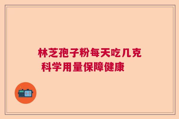 林芝孢子粉每天吃几克 科学用量保障健康