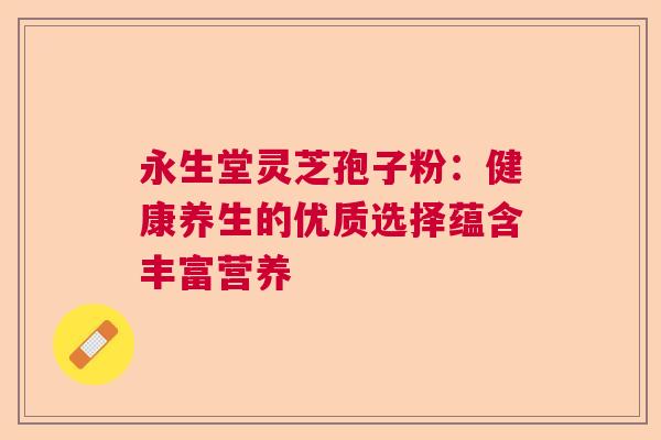 永生堂灵芝孢子粉：健康养生的优质选择蕴含丰富营养