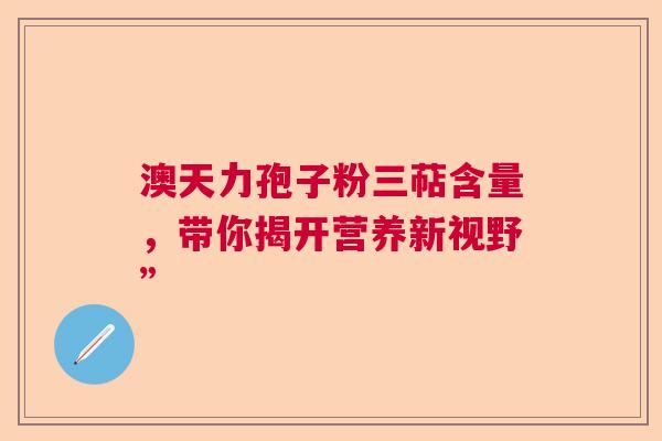 澳天力孢子粉三萜含量，带你揭开营养新视野”