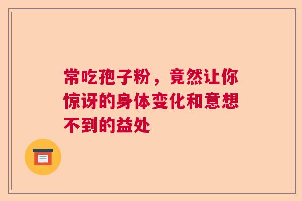 常吃孢子粉，竟然让你惊讶的身体变化和意想不到的益处