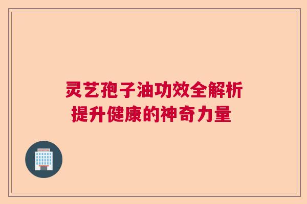 灵艺孢子油功效全解析 提升健康的神奇力量