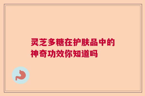 灵芝多糖在护肤品中的神奇功效你知道吗