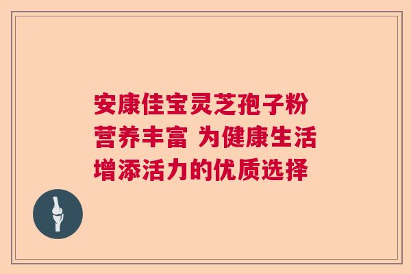 安康佳宝灵芝孢子粉 营养丰富 为健康生活增添活力的优质选择