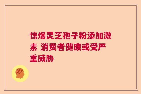 惊爆灵芝孢子粉添加激素 消费者健康或受严重威胁