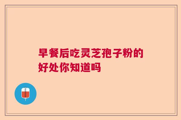 早餐后吃灵芝孢子粉的好处你知道吗