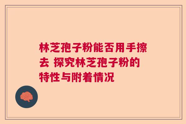 林芝孢子粉能否用手擦去 探究林芝孢子粉的特性与附着情况