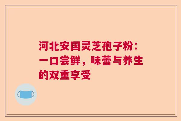 河北安国灵芝孢子粉：一口尝鲜，味蕾与养生的双重享受