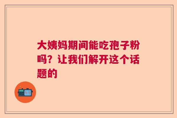 大姨妈期间能吃孢子粉吗？让我们解开这个话题的