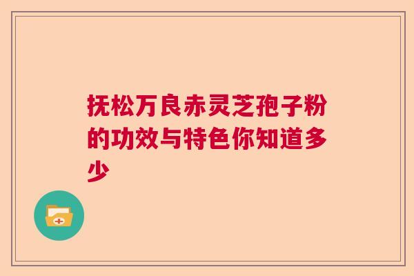 抚松万良赤灵芝孢子粉的功效与特色你知道多少