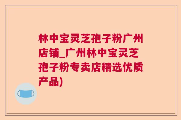 林中宝灵芝孢子粉广州店铺_广州林中宝灵芝孢子粉专卖店精选优质产品)