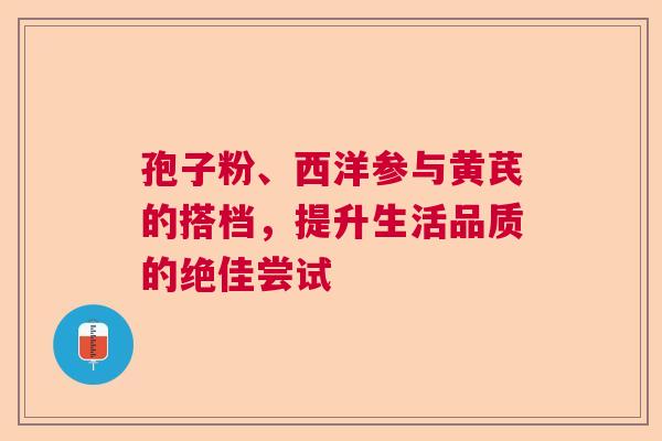 孢子粉、西洋参与黄芪的搭档，提升生活品质的绝佳尝试