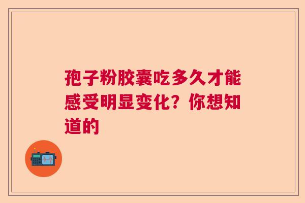 孢子粉胶囊吃多久才能感受明显变化？你想知道的