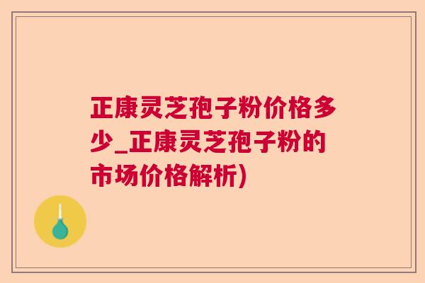 正康灵芝孢子粉价格多少_正康灵芝孢子粉的市场价格解析)